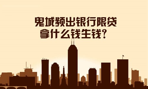 鬼城頻出銀行限貸,拿什么錢(qián)生錢(qián)?
